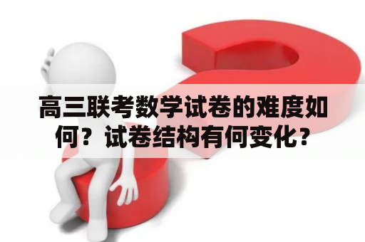 高三联考数学试卷的难度如何？试卷结构有何变化？