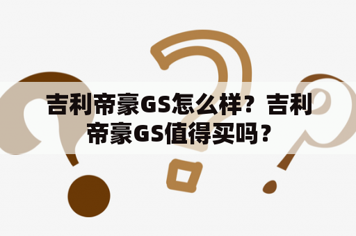 吉利帝豪GS怎么样？吉利帝豪GS值得买吗？