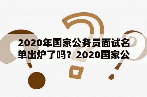 2020年国家公务员面试名单出炉了吗？2020国家公务员面试成绩何时公布呢？想知道最新情况吗？