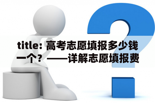 title: 高考志愿填报多少钱一个？——详解志愿填报费用问题