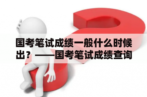 国考笔试成绩一般什么时候出？——国考笔试成绩查询