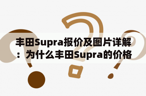 丰田Supra报价及图片详解：为什么丰田Supra的价格这么高？