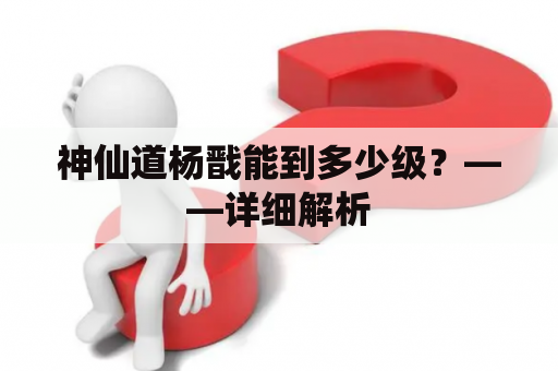 神仙道杨戬能到多少级？——详细解析