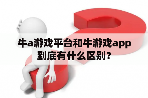 牛a游戏平台和牛游戏app到底有什么区别？