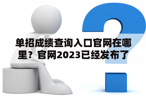 单招成绩查询入口官网在哪里？官网2023已经发布了吗？