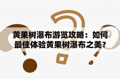 黄果树瀑布游览攻略：如何最佳体验黄果树瀑布之美？