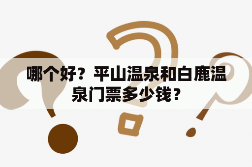 哪个好？平山温泉和白鹿温泉门票多少钱？