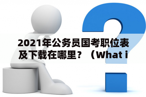 2021年公务员国考职位表及下载在哪里？（What is the Location of the 2021 National Civil Service Exam Position List and Download?）