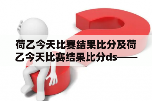 荷乙今天比赛结果比分及荷乙今天比赛结果比分ds——今天谁在荷乙比赛中胜出了？