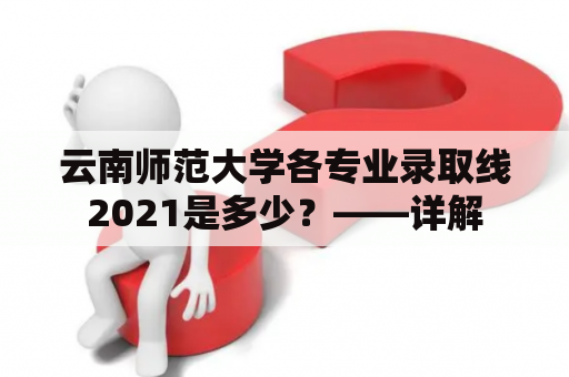 云南师范大学各专业录取线2021是多少？——详解