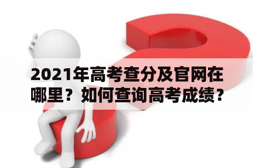 2021年高考查分及官网在哪里？如何查询高考成绩？