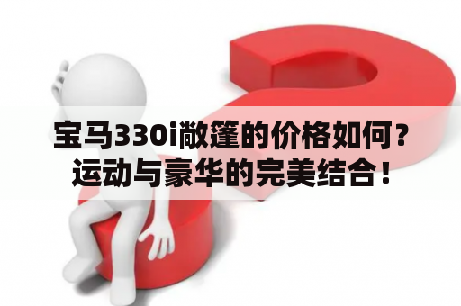 宝马330i敞篷的价格如何？运动与豪华的完美结合！