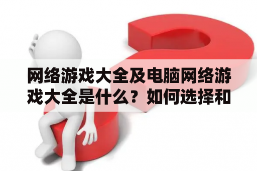 网络游戏大全及电脑网络游戏大全是什么？如何选择和玩？