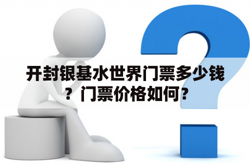 开封银基水世界门票多少钱？门票价格如何？