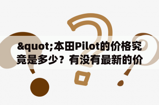 "本田Pilot的价格究竟是多少？有没有最新的价格表？"