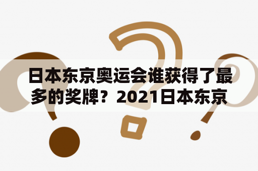 日本东京奥运会谁获得了最多的奖牌？2021日本东京奥运会奖牌榜如何？