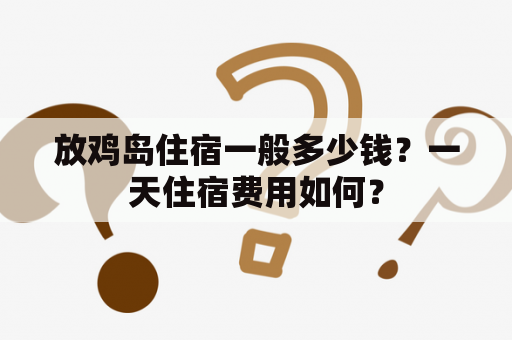 放鸡岛住宿一般多少钱？一天住宿费用如何？