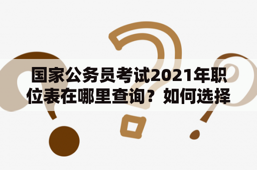 国家公务员考试2021年职位表在哪里查询？如何选择适合自己的职位？