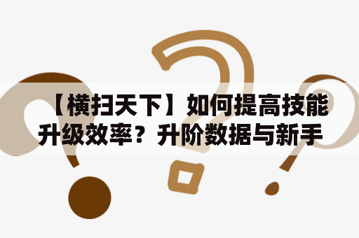 【横扫天下】如何提高技能升级效率？升阶数据与新手攻略详解！