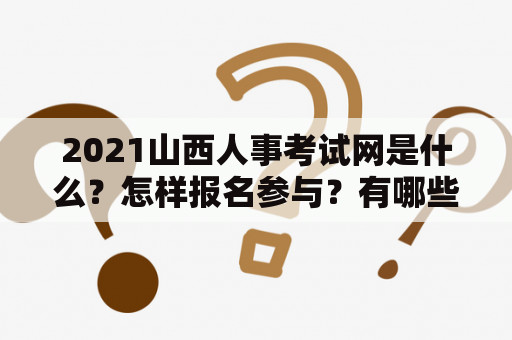 2021山西人事考试网是什么？怎样报名参与？有哪些考试科目？需要注意哪些事项？