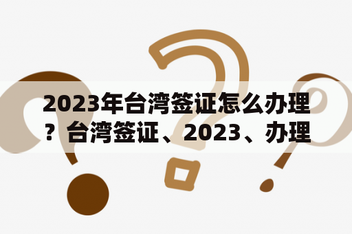 2023年台湾签证怎么办理？台湾签证、2023、办理