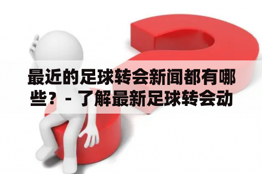 最近的足球转会新闻都有哪些？- 了解最新足球转会动态