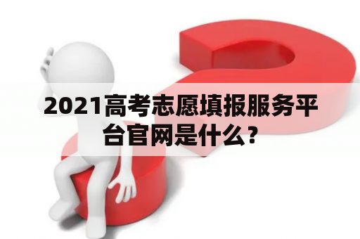 2021高考志愿填报服务平台官网是什么？