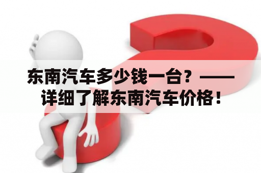 东南汽车多少钱一台？——详细了解东南汽车价格！