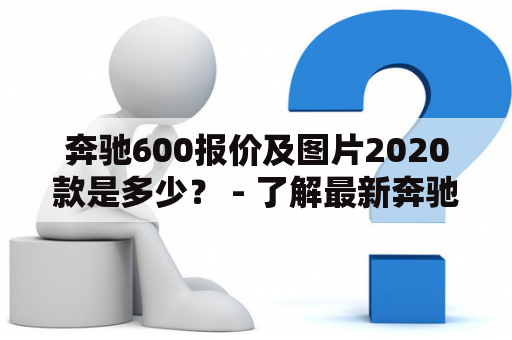 奔驰600报价及图片2020款是多少？ - 了解最新奔驰600的价格与外观