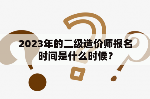 2023年的二级造价师报名时间是什么时候？