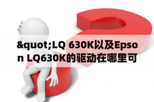 "LQ 630K以及Epson LQ630K的驱动在哪里可以下载？"