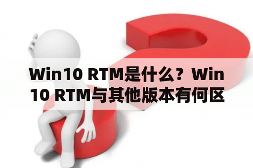 Win10 RTM是什么？Win10 RTM与其他版本有何区别？