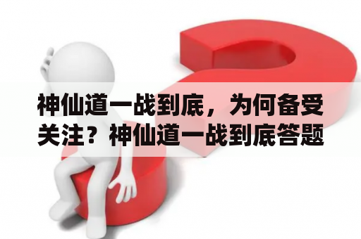 神仙道一战到底，为何备受关注？神仙道一战到底答题，你准备好了吗？