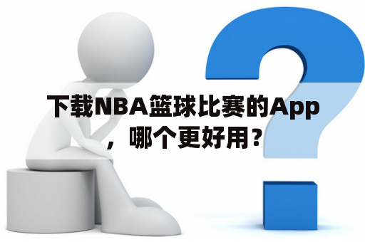 下载NBA篮球比赛的App，哪个更好用？