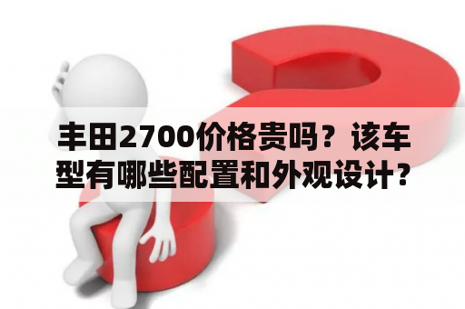 丰田2700价格贵吗？该车型有哪些配置和外观设计？能否提供丰田2700的图片？