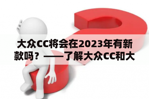 大众CC将会在2023年有新款吗？——了解大众CC和大众CC2023新款的相关信息