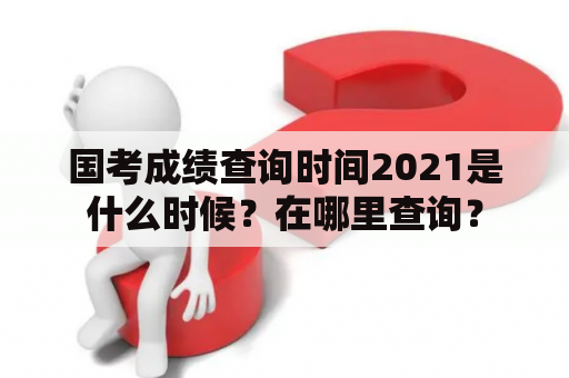 国考成绩查询时间2021是什么时候？在哪里查询？