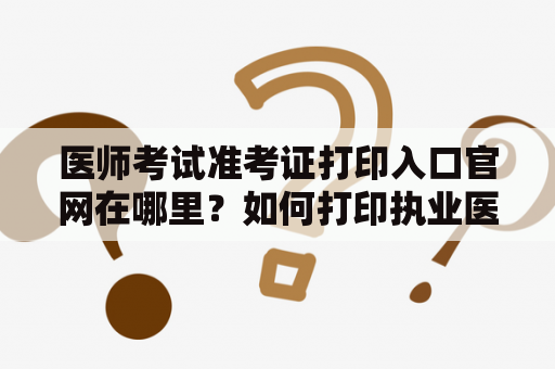 医师考试准考证打印入口官网在哪里？如何打印执业医师考试准考证？