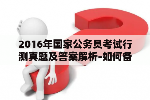 2016年国家公务员考试行测真题及答案解析-如何备考及提高做题效率？