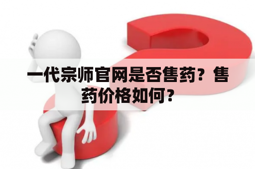 一代宗师官网是否售药？售药价格如何？