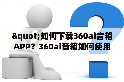 "如何下载360ai音箱APP？360ai音箱如何使用？"