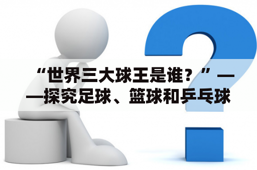 “世界三大球王是谁？”——探究足球、篮球和乒乓球的巨星