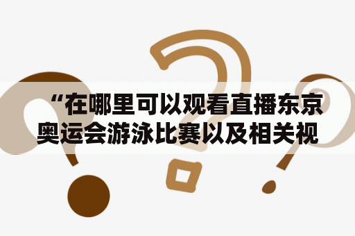 “在哪里可以观看直播东京奥运会游泳比赛以及相关视频？”——这是很多人感兴趣的问题。无论你是在家观看比赛，还是在公共场合想要跟上比赛进度，都有多种方法可以选择。