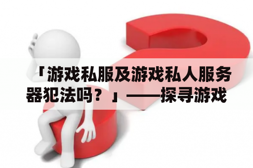 「游戏私服及游戏私人服务器犯法吗？」——探寻游戏私人服务器的合法性