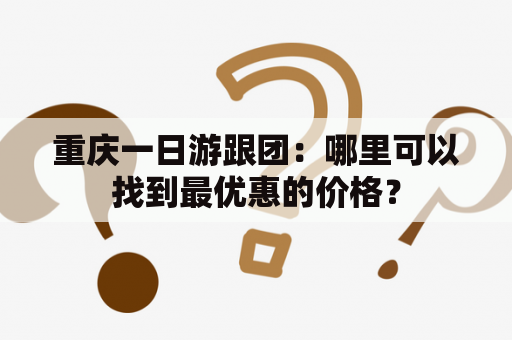 重庆一日游跟团：哪里可以找到最优惠的价格？