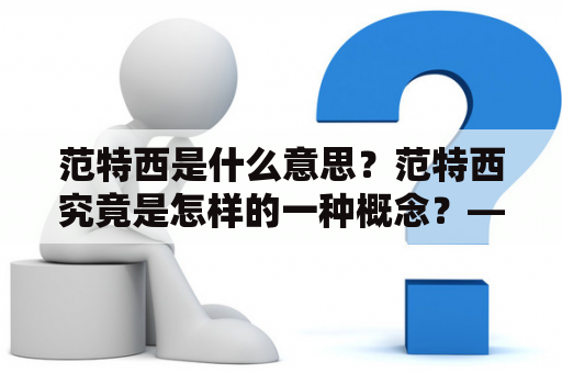 范特西是什么意思？范特西究竟是怎样的一种概念？——一起来了解一下。