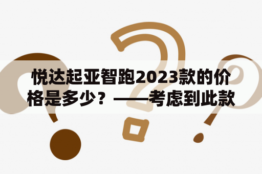 悦达起亚智跑2023款的价格是多少？——考虑到此款车型的受欢迎程度以及观望者的众多，对于这个问题的回答尤其关键。