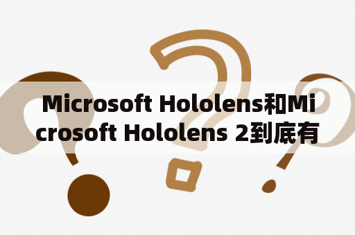 Microsoft Hololens和Microsoft Hololens 2到底有什么不同？