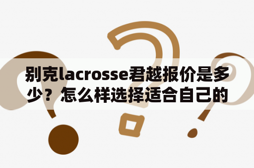 别克lacrosse君越报价是多少？怎么样选择适合自己的款式呢？