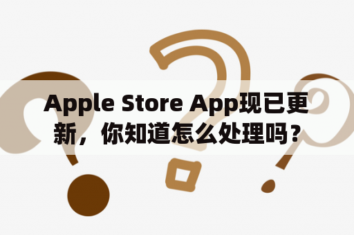 Apple Store App现已更新，你知道怎么处理吗？